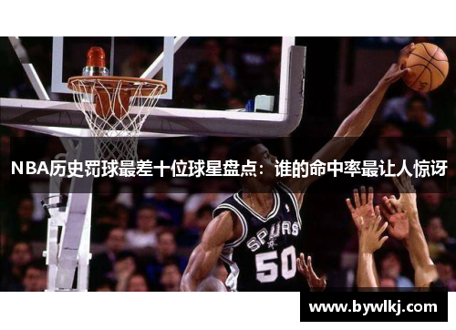 NBA历史罚球最差十位球星盘点：谁的命中率最让人惊讶